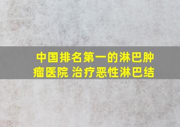 中国排名第一的淋巴肿瘤医院 治疗恶性淋巴结